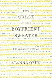 The Curse of the Boyfriend Sweater: Essays on Crafting By Alanna Okun