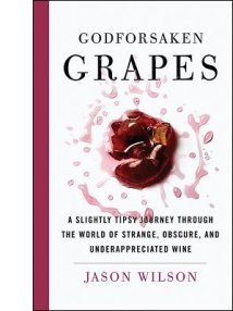 Godforsaken Grapes: A Slightly Tipsy Journey Through the World of Strange, Obscure, and Underappreciated Wine By Jason Wilson