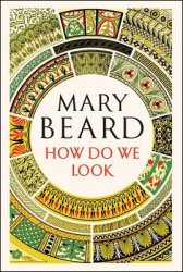 How Do We Look: The Body, the Divine, and the Question of Civilization By Mary Beard