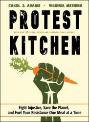 Protest Kitchen: Fight Injustice, Save the Planet, and Fuel Your Resistance One Meal at a Time By Carol J. Adams and Virginia Messina