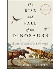 The Rise and Fall of the Dinosaurs: A New History of a Lost World By Steve Brusatte