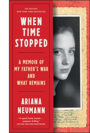 When Time Stopped: A Memoir of My Father’s War and What Remains By Ariana Neumann
