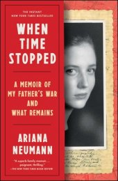 When Time Stopped: A Memoir of My Father’s War and What Remains By Ariana Neumann